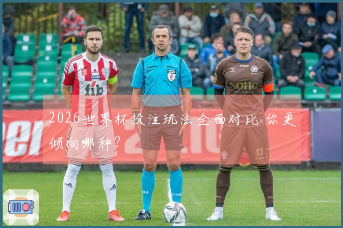 2026世界杯投注玩法全面对比 你更倾向哪种？
