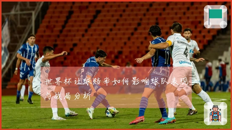 世界杯让球赔率如何影响球队表现与战局分析
