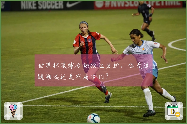 世界杯滚球冷热投注分析，你是追随潮流还是布局冷门？