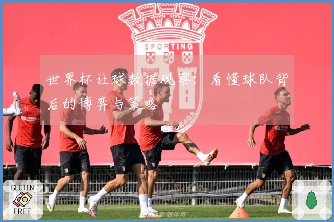 世界杯让球数据观察：看懂球队背后的博弈与策略