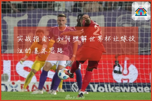 实战指南：如何理解世界杯让球投注的基本思路