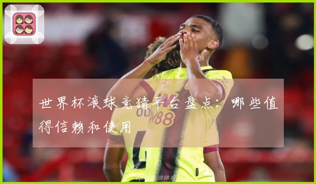 世界杯滚球竞猜平台盘点：哪些值得信赖和使用