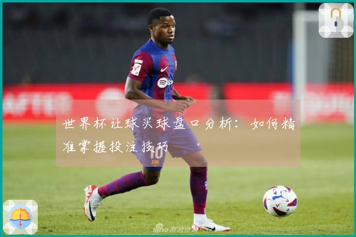世界杯让球买球盘口分析：如何精准掌握投注技巧