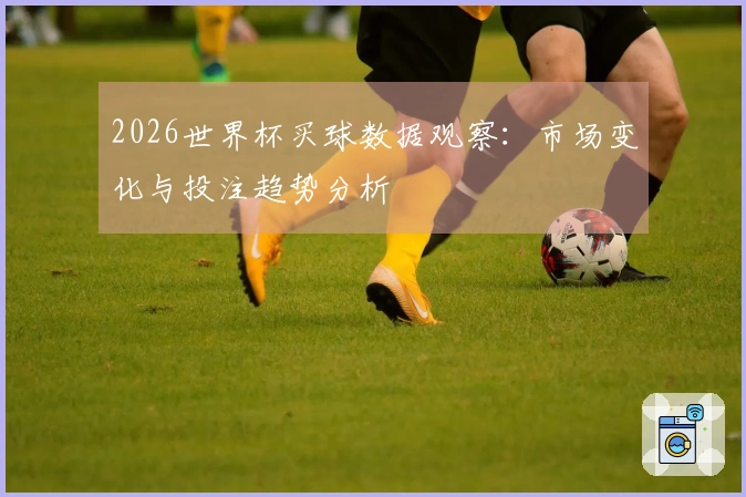 2026世界杯买球数据观察：市场变化与投注趋势分析