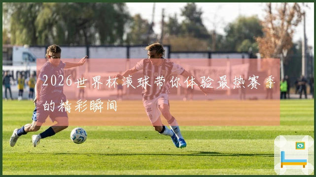 2026世界杯滚球带你体验最热赛季的精彩瞬间