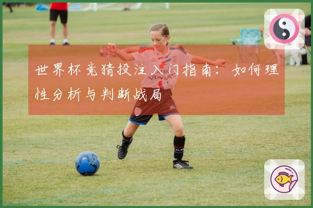 世界杯竞猜投注入门指南：如何理性分析与判断战局