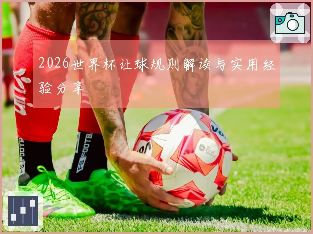 2026世界杯让球规则解读与实用经验分享