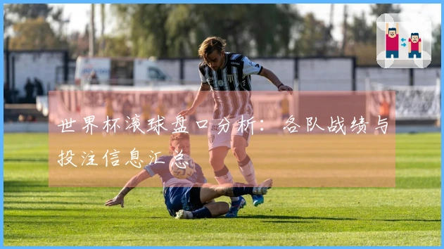 世界杯滚球盘口分析：各队战绩与投注信息汇总
