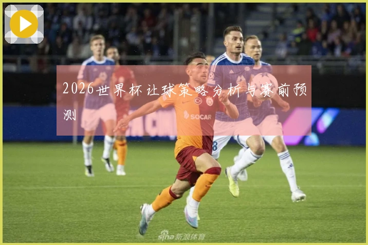 2026世界杯让球策略分析与赛前预测