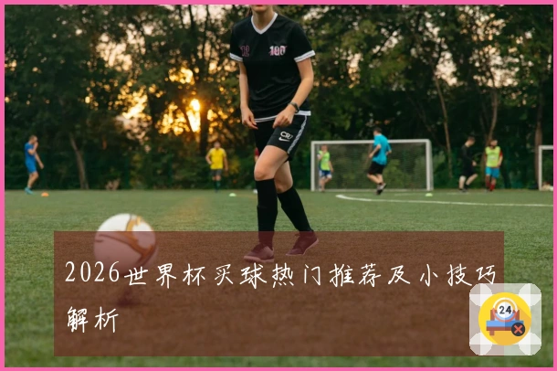 2026世界杯买球热门推荐及小技巧解析