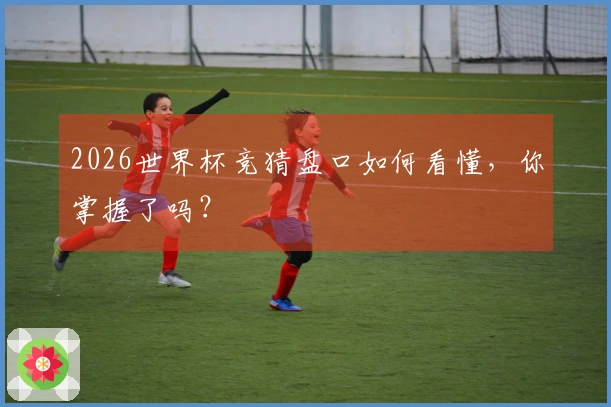 2026世界杯竞猜盘口如何看懂，你掌握了吗？