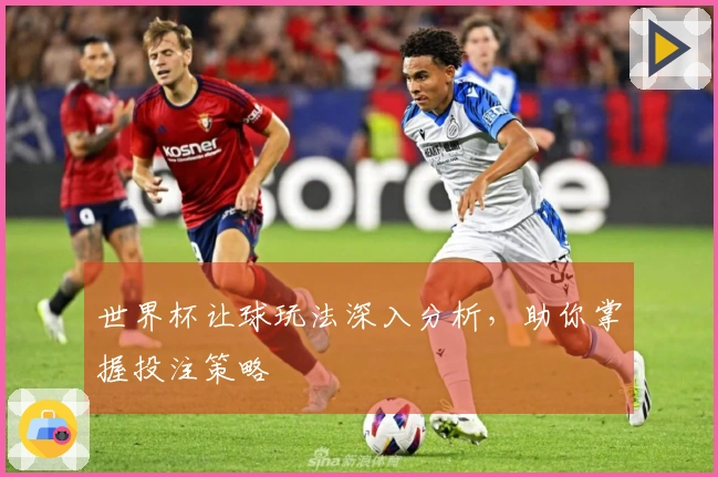 世界杯让球玩法深入分析，助你掌握投注策略
