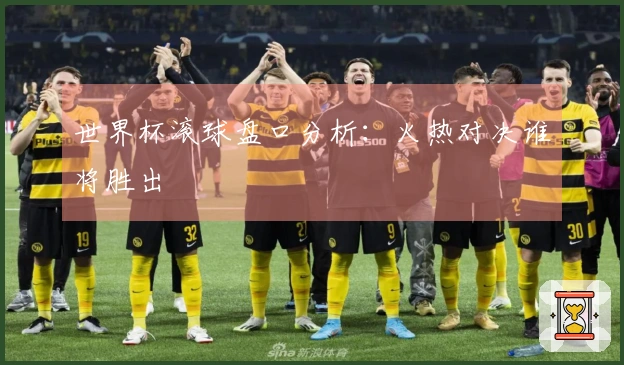 世界杯滚球盘口分析：火热对决谁将胜出