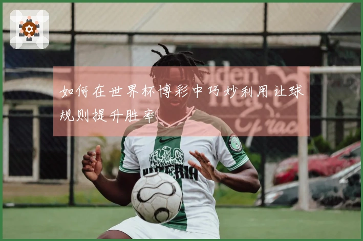 如何在世界杯博彩中巧妙利用让球规则提升胜率