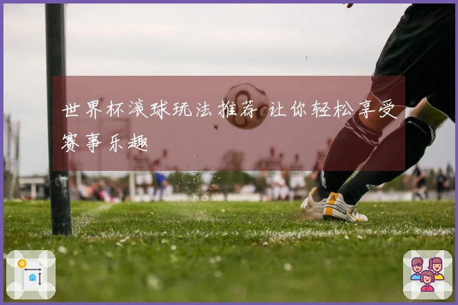 世界杯滚球玩法推荐 让你轻松享受赛事乐趣