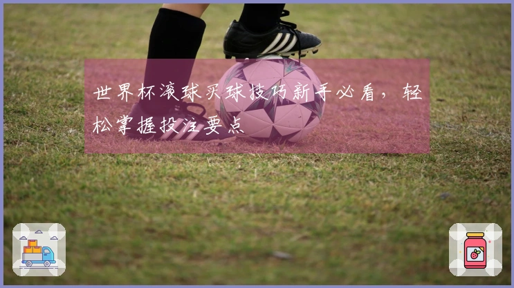 世界杯滚球买球技巧新手必看，轻松掌握投注要点