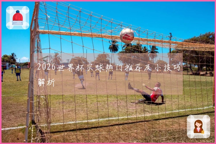 2026世界杯买球热门推荐及小技巧解析