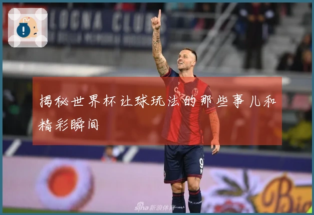 揭秘世界杯让球玩法的那些事儿和精彩瞬间