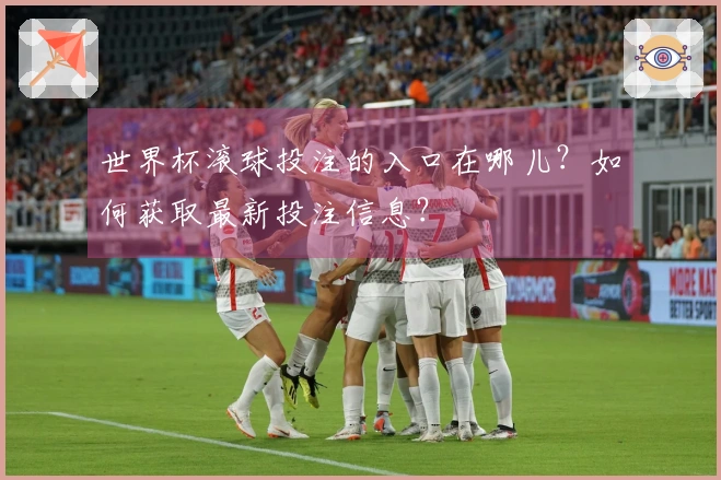 世界杯滚球投注的入口在哪儿？如何获取最新投注信息？