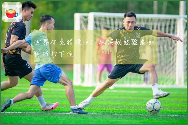 世界杯竞猜投注：从实战经验看如何巧妙下注