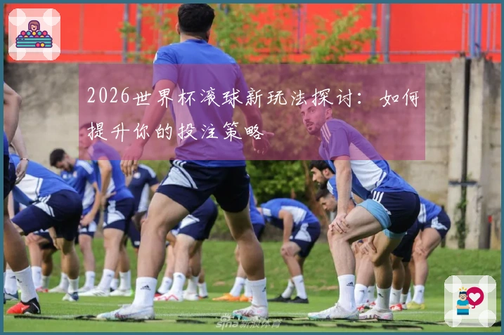 2026世界杯滚球新玩法探讨：如何提升你的投注策略