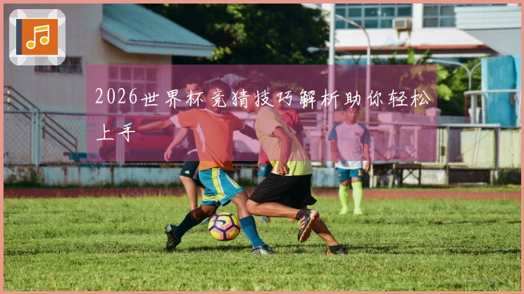 2026世界杯竞猜技巧解析助你轻松上手