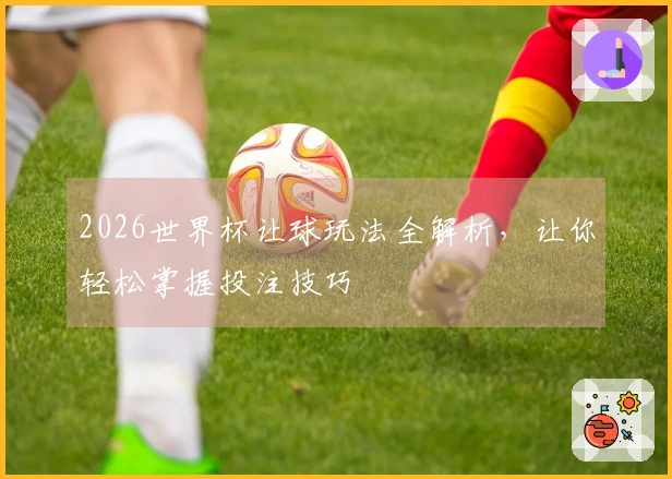 2026世界杯让球玩法全解析，让你轻松掌握投注技巧