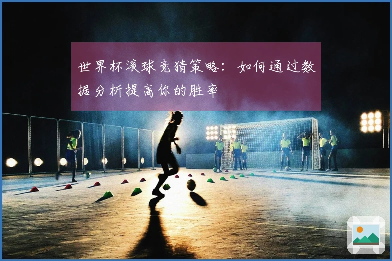 世界杯滚球竞猜策略：如何通过数据分析提高你的胜率