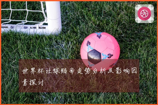 世界杯让球赔率走势分析及影响因素探讨