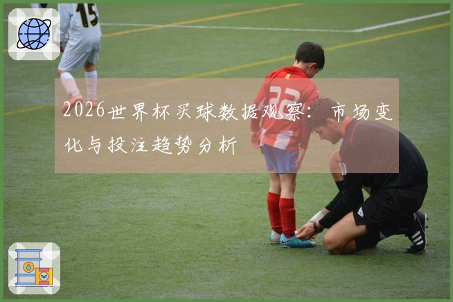2026世界杯买球数据观察：市场变化与投注趋势分析
