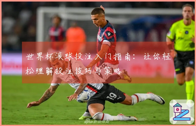 世界杯滚球投注入门指南：让你轻松理解投注技巧与策略