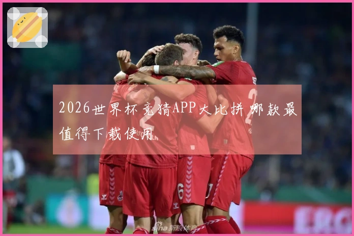 2026世界杯竞猜APP大比拼 哪款最值得下载使用