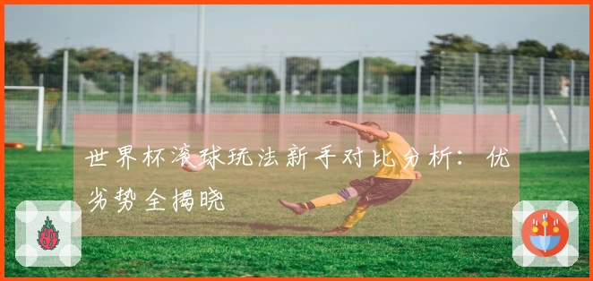 世界杯滚球玩法新手对比分析：优劣势全揭晓