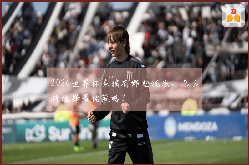2026世界杯竞猜有哪些玩法，怎么样选择最优策略？