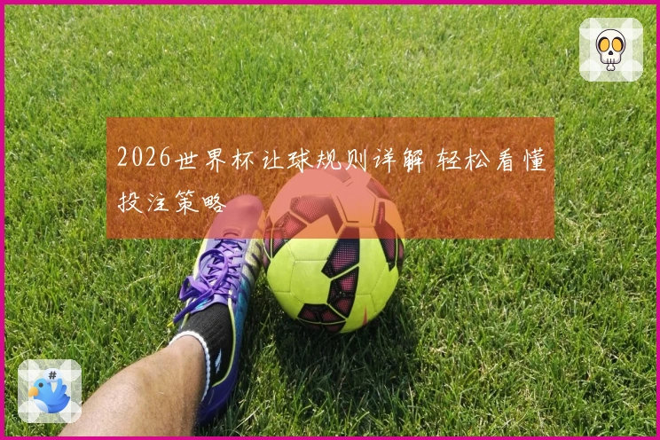 2026世界杯让球规则详解 轻松看懂投注策略
