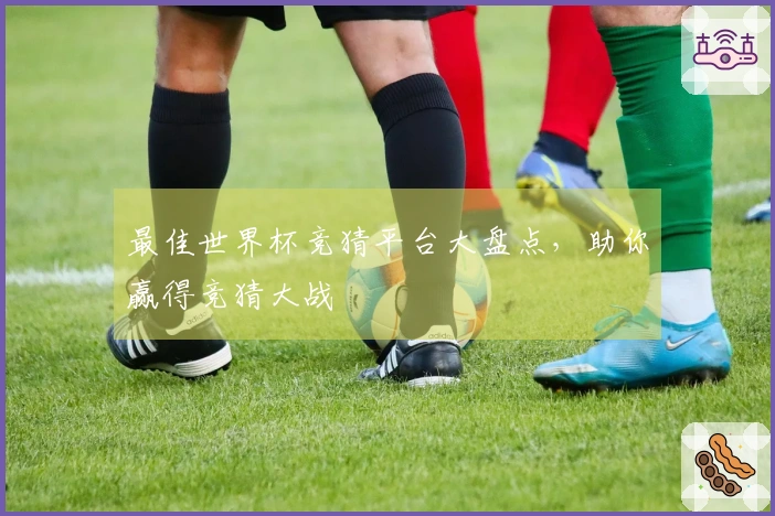 最佳世界杯竞猜平台大盘点，助你赢得竞猜大战