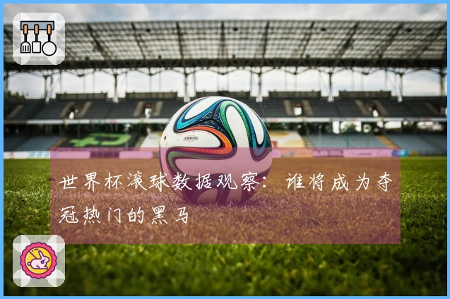 世界杯滚球数据观察：谁将成为夺冠热门的黑马