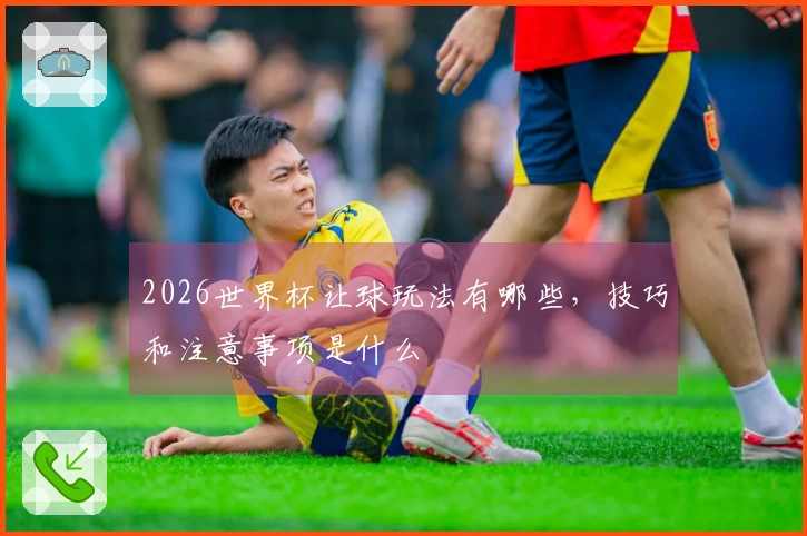 2026世界杯让球玩法有哪些，技巧和注意事项是什么