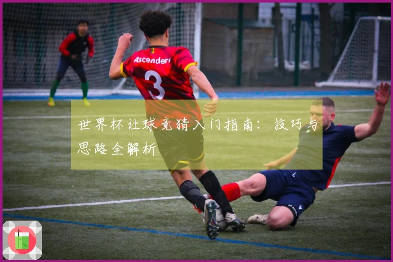 世界杯让球竞猜入门指南：技巧与思路全解析