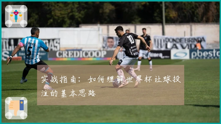 实战指南：如何理解世界杯让球投注的基本思路