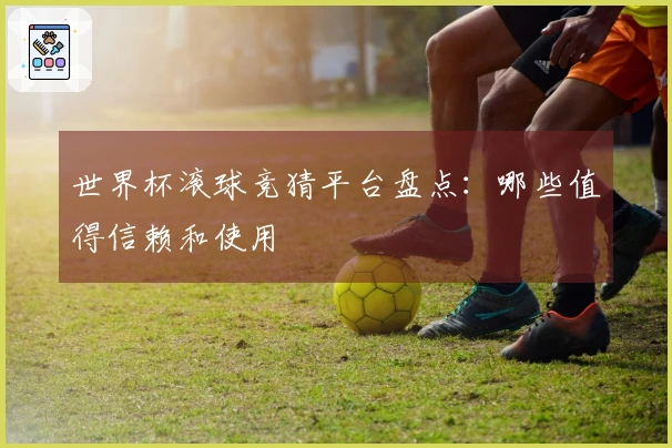世界杯滚球竞猜平台盘点：哪些值得信赖和使用