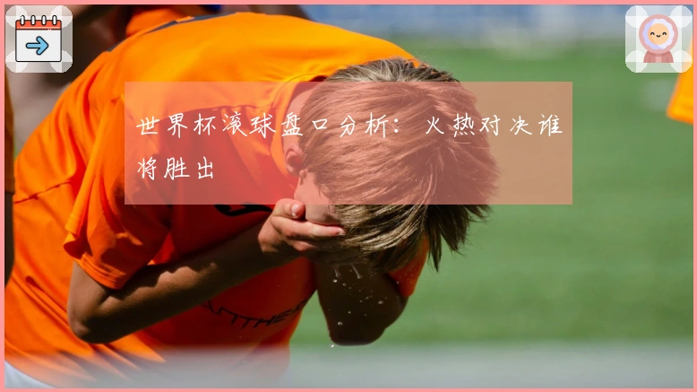 世界杯滚球盘口分析：火热对决谁将胜出
