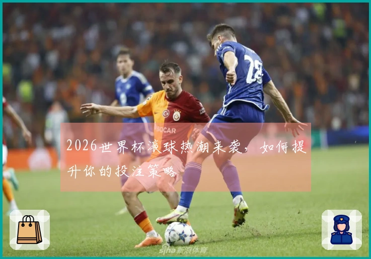 2026世界杯滚球热潮来袭，如何提升你的投注策略