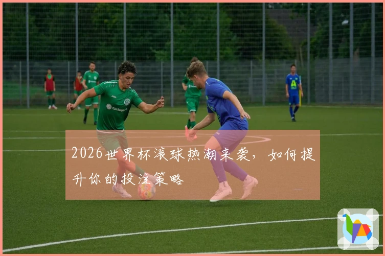 2026世界杯滚球热潮来袭，如何提升你的投注策略