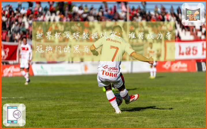 世界杯滚球数据观察：谁将成为夺冠热门的黑马