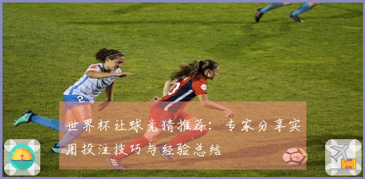 世界杯让球竞猜推荐：专家分享实用投注技巧与经验总结