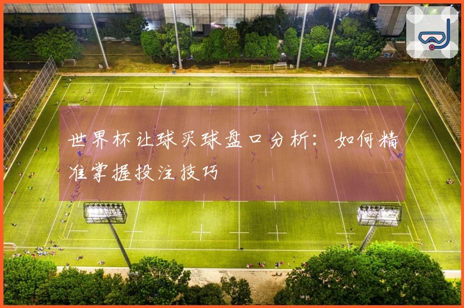 世界杯让球买球盘口分析：如何精准掌握投注技巧