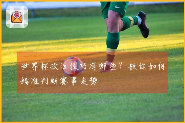 世界杯投注技巧有哪些？教你如何精准判断赛事走势