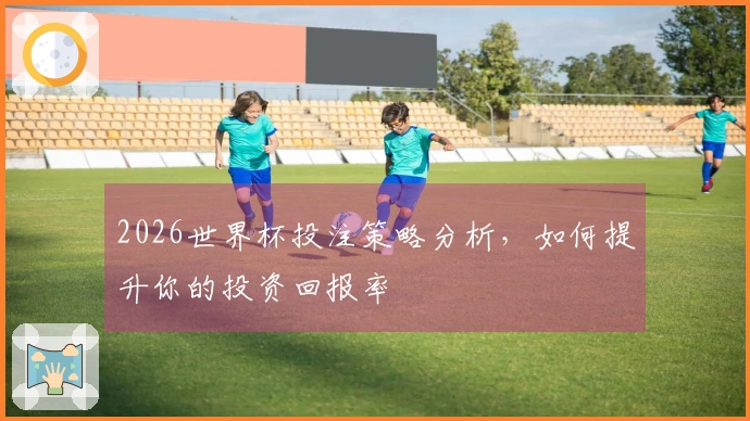 2026世界杯投注策略分析，如何提升你的投资回报率