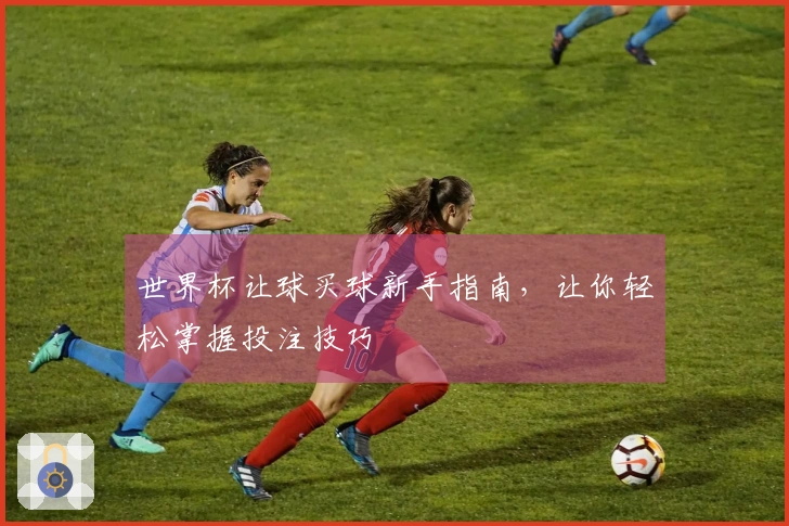 世界杯让球买球新手指南，让你轻松掌握投注技巧